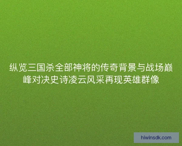 纵览三国杀全部神将的传奇背景与战场巅峰对决史诗凌云风采再现英雄群像 纵览三国杀全部神将的传奇背景与战场巅峰对决史诗凌云风采再现英雄群像