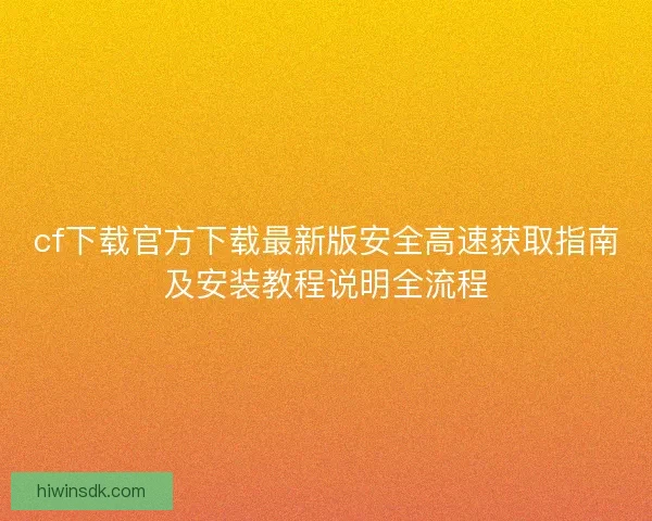 cf下载官方下载最新版安全高速获取指南及安装教程说明全流程