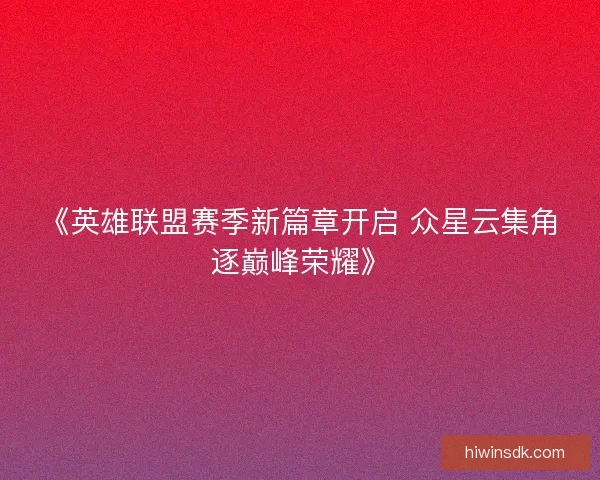 《英雄联盟赛季新篇章开启 众星云集角逐巅峰荣耀》