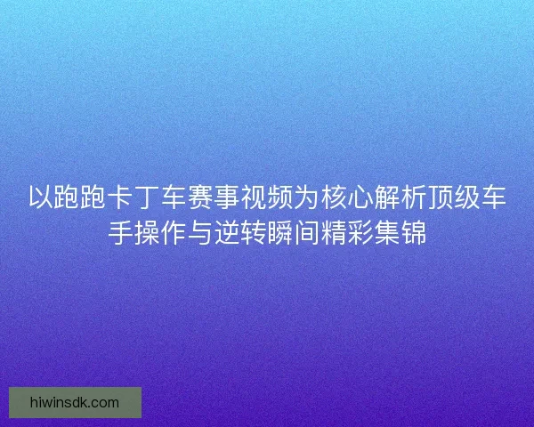 以跑跑卡丁车赛事视频为核心解析顶级车手操作与逆转瞬间精彩集锦