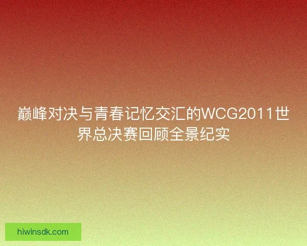 巅峰对决与青春记忆交汇的WCG2011世界总决赛回顾全景纪实 巅峰对决与青春记忆交汇的WCG2011世界总决赛回顾全景纪实