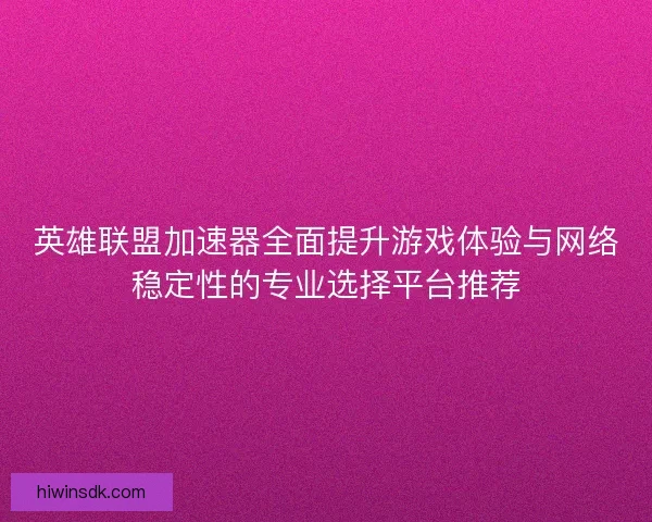 英雄联盟加速器全面提升游戏体验与网络稳定性的专业选择平台推荐 英雄联盟加速器全面提升游戏体验与网络稳定性的专业选择平台推荐