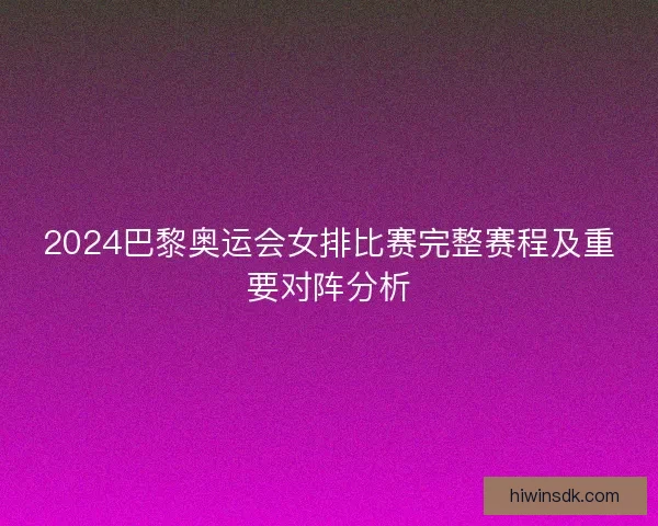 2024巴黎奥运会女排比赛完整赛程及重要对阵分析