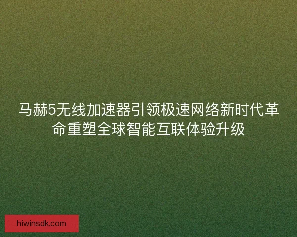 马赫5无线加速器引领极速网络新时代革命重塑全球智能互联体验升级