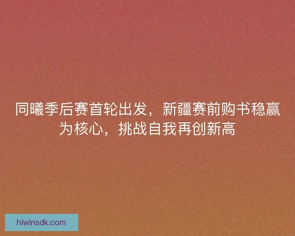 同曦季后赛首轮出发，新疆赛前购书稳赢为核心，挑战自我再创新高
