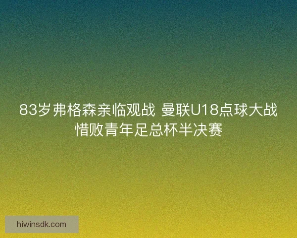 83岁弗格森亲临观战 曼联U18点球大战惜败青年足总杯半决赛
