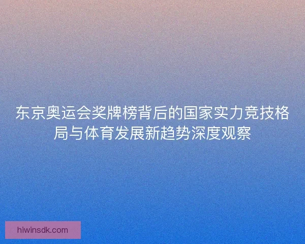 东京奥运会奖牌榜背后的国家实力竞技格局与体育发展新趋势深度观察