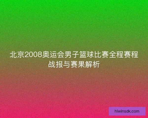 北京2008奥运会男子篮球比赛全程赛程战报与赛果解析