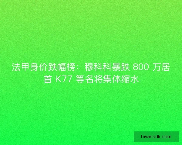 法甲身价跌幅榜：穆科科暴跌 800 万居首 K77 等名将集体缩水