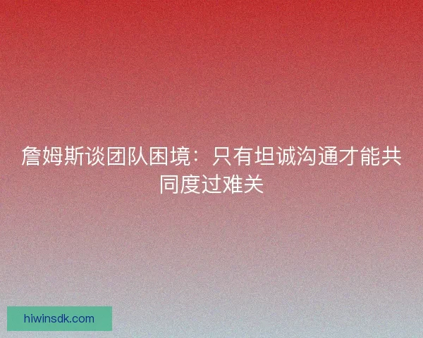 詹姆斯谈团队困境：只有坦诚沟通才能共同度过难关