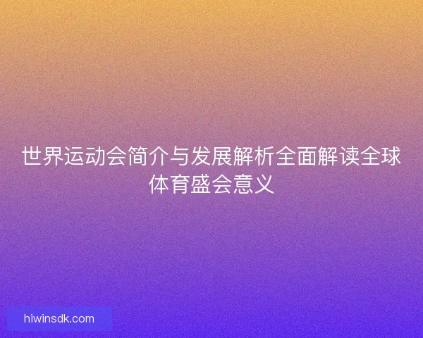 世界运动会简介与发展解析全面解读全球体育盛会意义