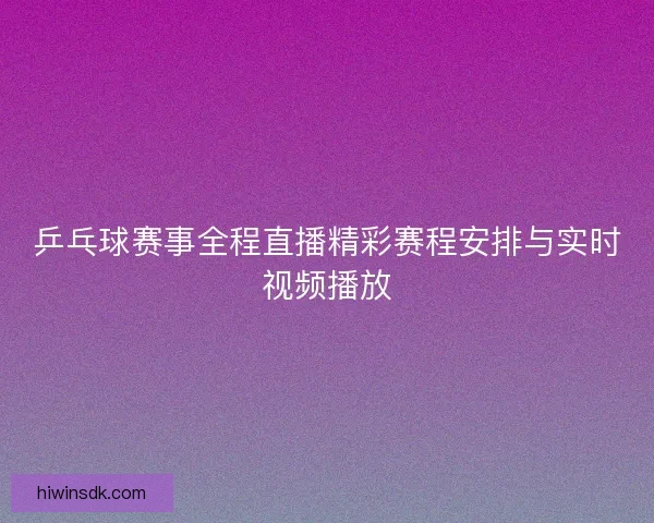 乒乓球赛事全程直播精彩赛程安排与实时视频播放 乒乓球赛事全程直播精彩赛程安排与实时视频播放