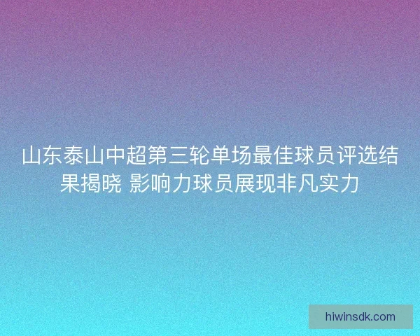 山东泰山中超第三轮单场最佳球员评选结果揭晓 影响力球员展现非凡实力 山东泰山中超第三轮单场最佳球员评选结果揭晓 影响力球员展现非凡实力