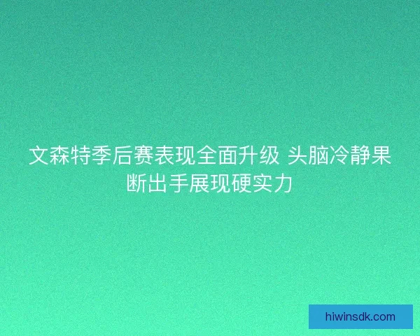 文森特季后赛表现全面升级 头脑冷静果断出手展现硬实力