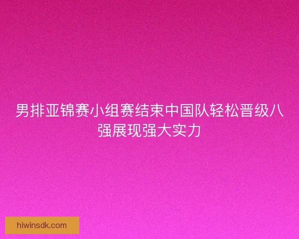 男排亚锦赛小组赛结束中国队轻松晋级八强展现强大实力