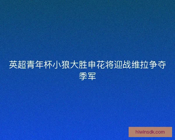 英超青年杯小狼大胜申花将迎战维拉争夺季军