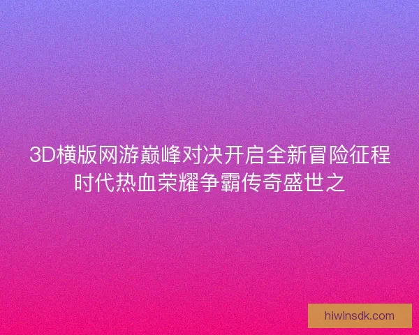 3D横版网游巅峰对决开启全新冒险征程时代热血荣耀争霸传奇盛世之