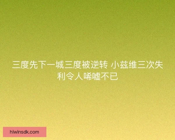 三度先下一城三度被逆转 小兹维三次失利令人唏嘘不已