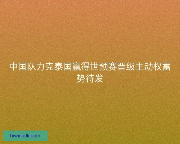 中国队力克泰国赢得世预赛晋级主动权蓄势待发