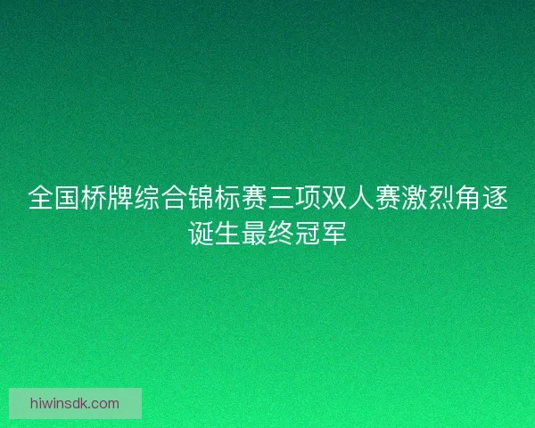全国桥牌综合锦标赛三项双人赛激烈角逐诞生最终冠军