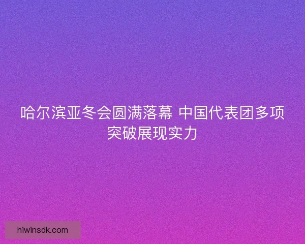 哈尔滨亚冬会圆满落幕 中国代表团多项突破展现实力