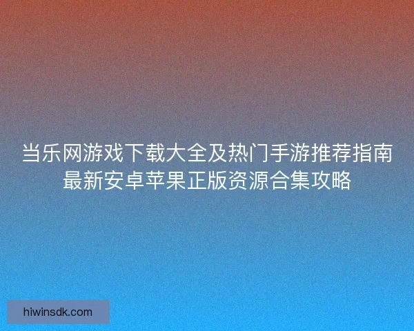 当乐网游戏下载大全及热门手游推荐指南最新安卓苹果正版资源合集攻略 当乐网游戏下载大全及热门手游推荐指南最新安卓苹果正版资源合集攻略