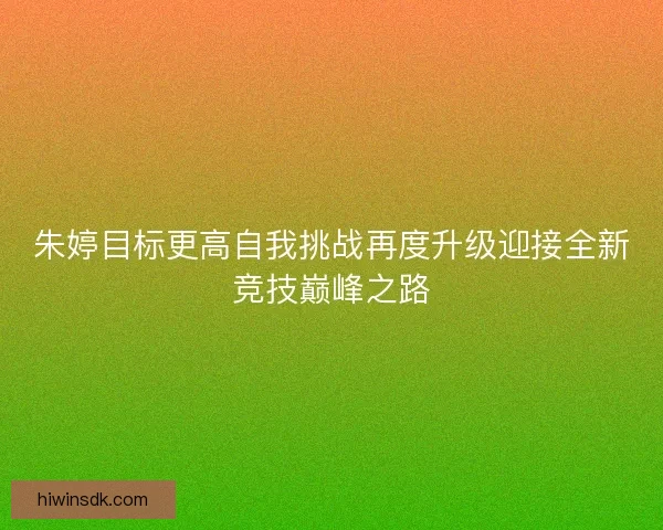 朱婷目标更高自我挑战再度升级迎接全新竞技巅峰之路