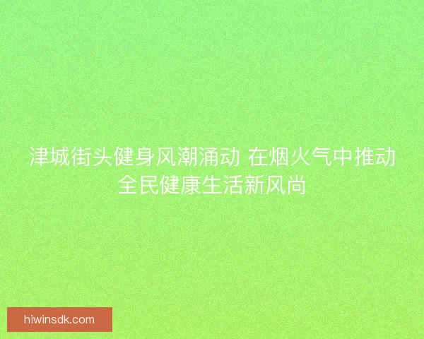 津城街头健身风潮涌动 在烟火气中推动全民健康生活新风尚