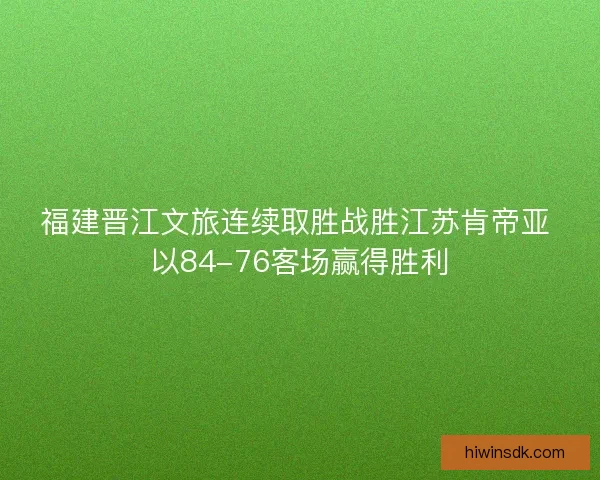福建晋江文旅连续取胜战胜江苏肯帝亚 以84-76客场赢得胜利 福建晋江文旅连续取胜战胜江苏肯帝亚 以84-76客场赢得胜利