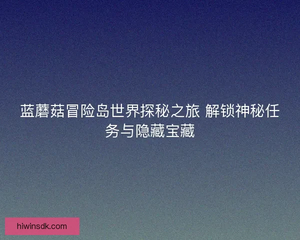 蓝蘑菇冒险岛世界探秘之旅 解锁神秘任务与隐藏宝藏