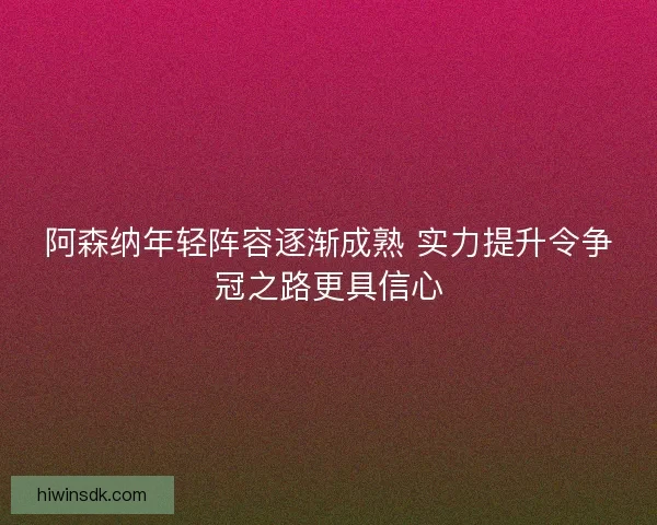 阿森纳年轻阵容逐渐成熟 实力提升令争冠之路更具信心 阿森纳年轻阵容逐渐成熟 实力提升令争冠之路更具信心