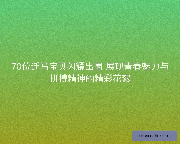 70位迁马宝贝闪耀出圈 展现青春魅力与拼搏精神的精彩花絮