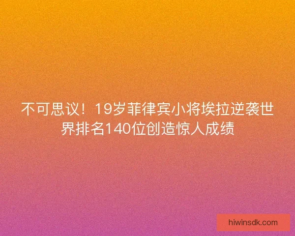 不可思议！19岁菲律宾小将埃拉逆袭世界排名140位创造惊人成绩