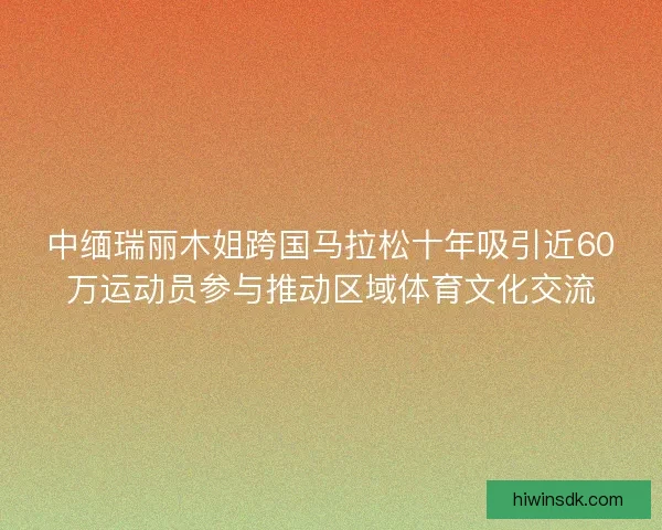中缅瑞丽木姐跨国马拉松十年吸引近60万运动员参与推动区域体育文化交流