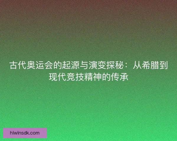 古代奥运会的起源与演变探秘：从希腊到现代竞技精神的传承