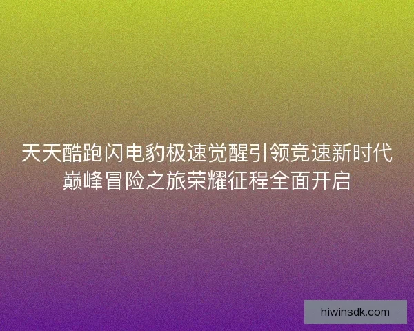 天天酷跑闪电豹极速觉醒引领竞速新时代巅峰冒险之旅荣耀征程全面开启