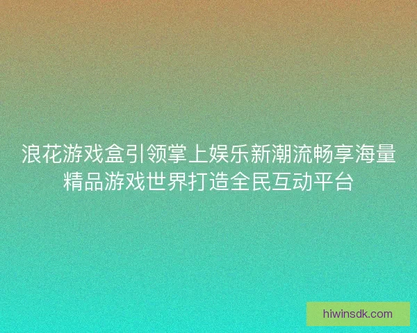 浪花游戏盒引领掌上娱乐新潮流畅享海量精品游戏世界打造全民互动平台