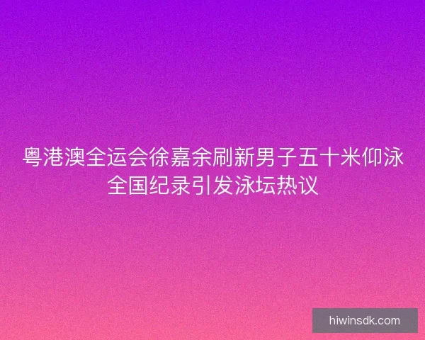 粤港澳全运会徐嘉余刷新男子五十米仰泳全国纪录引发泳坛热议