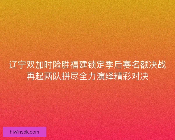 辽宁双加时险胜福建锁定季后赛名额决战再起两队拼尽全力演绎精彩对决