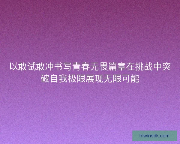以敢试敢冲书写青春无畏篇章在挑战中突破自我极限展现无限可能 以敢试敢冲书写青春无畏篇章在挑战中突破自我极限展现无限可能