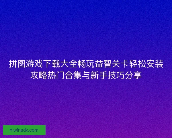 拼图游戏下载大全畅玩益智关卡轻松安装攻略热门合集与新手技巧分享 拼图游戏下载大全畅玩益智关卡轻松安装攻略热门合集与新手技巧分享