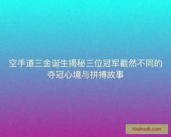 空手道三金诞生揭秘三位冠军截然不同的夺冠心境与拼搏故事