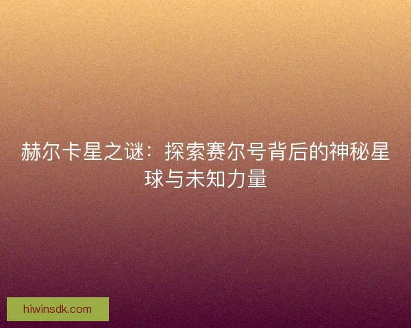 赫尔卡星之谜：探索赛尔号背后的神秘星球与未知力量