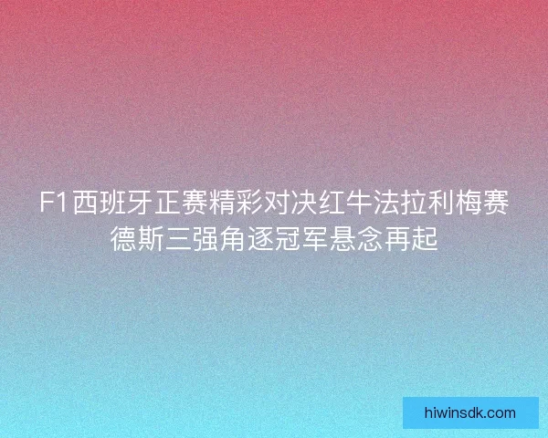 F1西班牙正赛精彩对决红牛法拉利梅赛德斯三强角逐冠军悬念再起 F1西班牙正赛精彩对决红牛法拉利梅赛德斯三强角逐冠军悬念再起