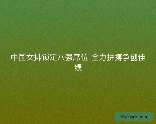 中国女排锁定八强席位 全力拼搏争创佳绩