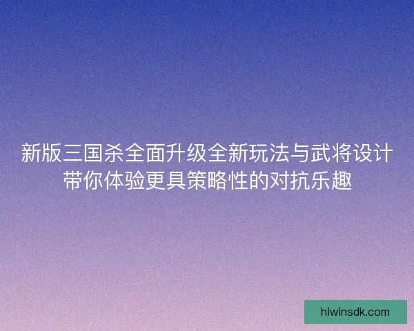 新版三国杀全面升级全新玩法与武将设计带你体验更具策略性的对抗乐趣