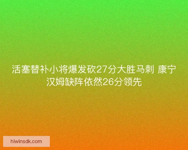 活塞替补小将爆发砍27分大胜马刺 康宁汉姆缺阵依然26分领先