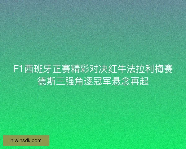 F1西班牙正赛精彩对决红牛法拉利梅赛德斯三强角逐冠军悬念再起