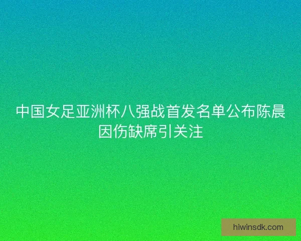 中国女足亚洲杯八强战首发名单公布陈晨因伤缺席引关注