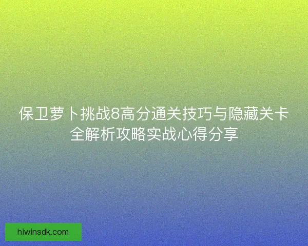 保卫萝卜挑战8高分通关技巧与隐藏关卡全解析攻略实战心得分享
